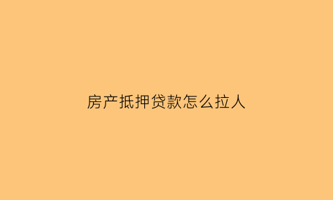 房产抵押贷款怎么拉人(房子抵押贷款如何通过)