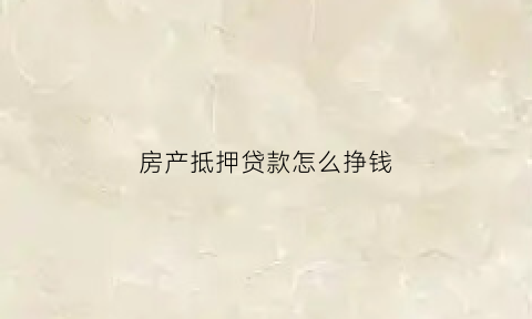 房产抵押贷款怎么挣钱(房产抵押贷款怎么挣钱的)