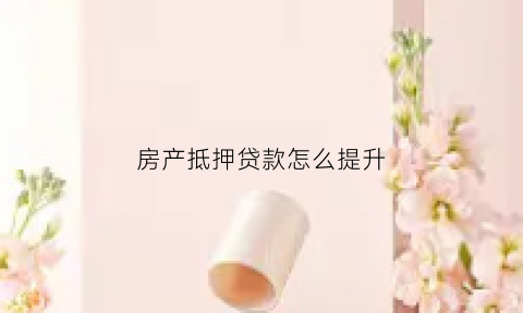房产抵押贷款怎么提升(房产抵押贷款怎么提升利率)