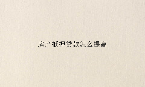 房产抵押贷款怎么提高(房产抵押贷款额度怎么定的)
