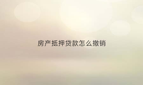 房产抵押贷款怎么撤销(房产抵押贷款怎么取消)