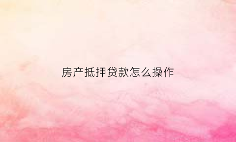 房产抵押贷款怎么操作(房产抵押贷款怎么申请房贷)