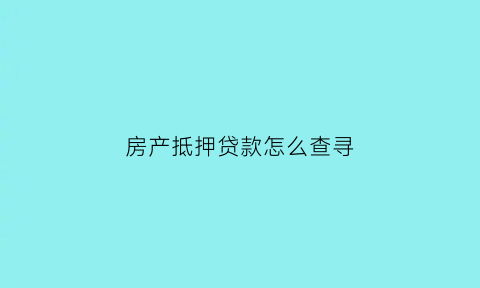 房产抵押贷款怎么查寻(房子抵押贷款怎么查询)