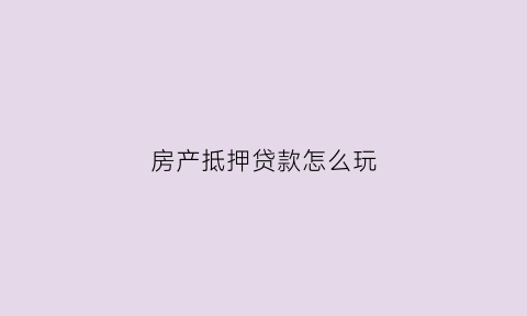 房产抵押贷款怎么玩(房产抵押贷款怎么贷)