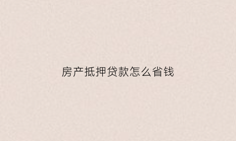 房产抵押贷款怎么省钱