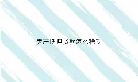房产抵押贷款怎么稳妥(房产抵押贷款怎么稳妥利用)