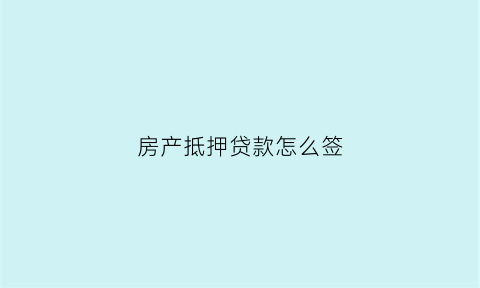 房产抵押贷款怎么签(房产抵押合同怎么签)