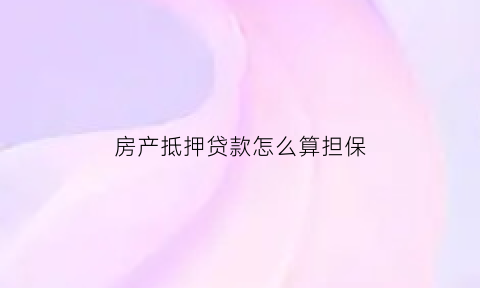 房产抵押贷款怎么算担保(房产抵押担保是什么意思)