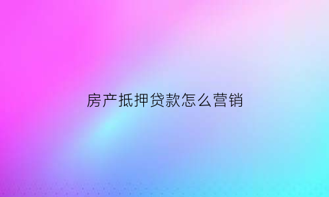 房产抵押贷款怎么营销(房产抵押贷款营销方案)