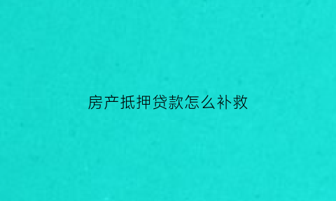 房产抵押贷款怎么补救(房产抵押贷款暂时还不上怎么协商)
