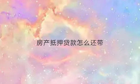 房产抵押贷款怎么还带(房产抵押贷款怎么还钱)
