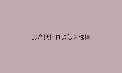 房产抵押贷款怎么选择(房产抵押贷款怎么贷)