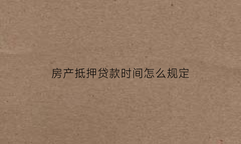 房产抵押贷款时间怎么规定(房产抵押贷款什么时候能批下来)