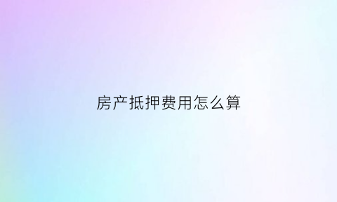 房产抵押费用怎么算(房产抵押费用怎么算的)