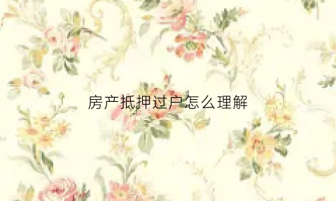 房产抵押过户怎么理解(2021房产抵押过户)