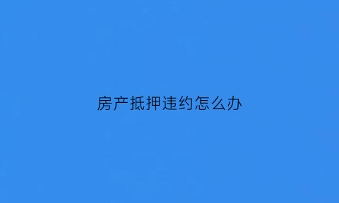 房产抵押违约怎么办(房屋抵押违约怎么处理)