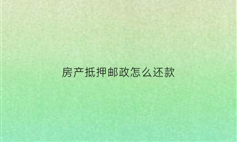 房产抵押邮政怎么还款(房子抵押邮政银行贷款多久能批下来)
