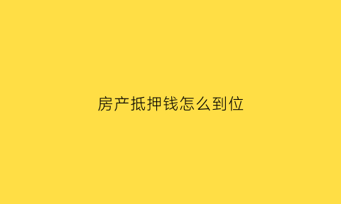 房产抵押钱怎么到位(房子抵押钱什么能出来)