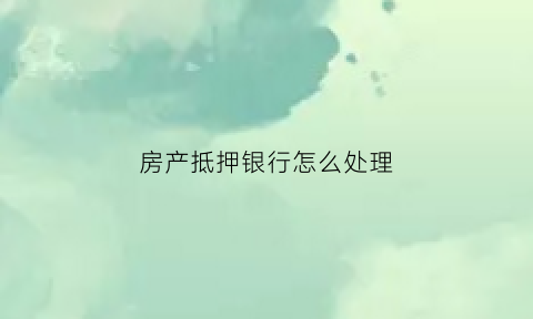 房产抵押银行怎么处理(房产抵押银行怎么处理流程)