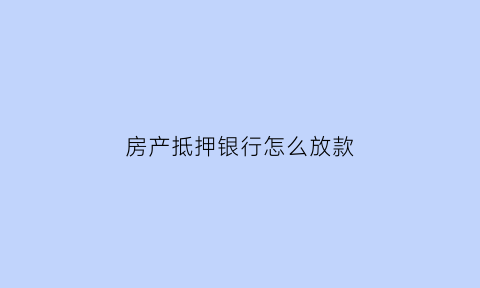 房产抵押银行怎么放款(房产抵押银行放款前还需要去签字吗)