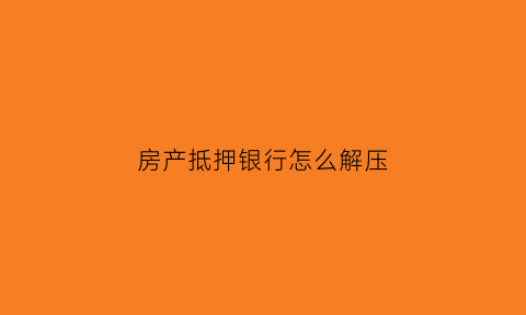 房产抵押银行怎么解压(房产抵押给银行怎么解押)