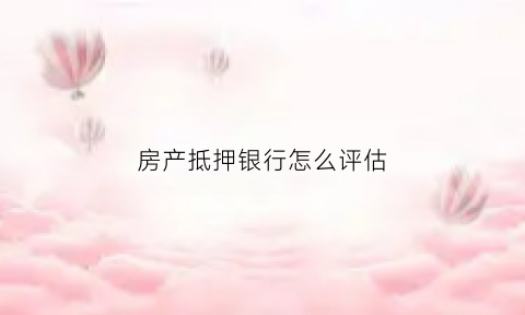 房产抵押银行怎么评估(房子抵押贷款银行怎么评估)