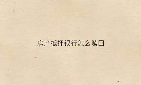 房产抵押银行怎么赎回(房产抵押后如何赎回)