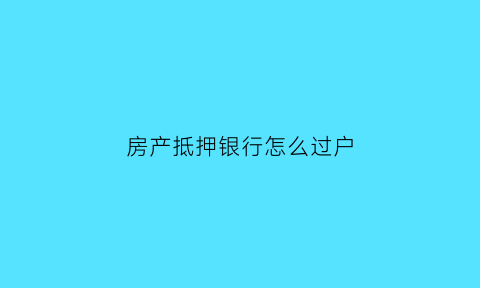 房产抵押银行怎么过户(房产抵押如何过户)