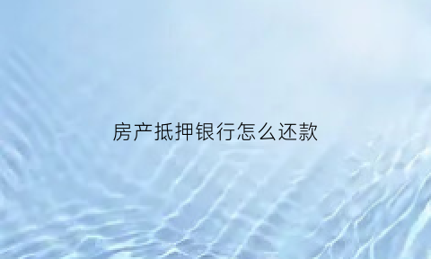 房产抵押银行怎么还款(房子抵押银行贷款还款方式)