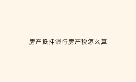 房产抵押银行房产税怎么算(抵押房产税)