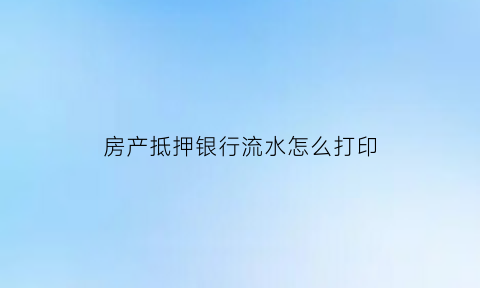 房产抵押银行流水怎么打印