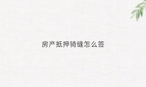房产抵押骑缝怎么签(房产抵押协议怎么写)