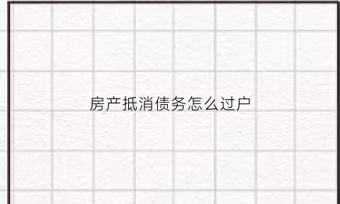 房产抵消债务怎么过户(房产抵消债务怎么过户的)