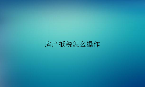 房产抵税怎么操作(房产抵税怎么操作的)