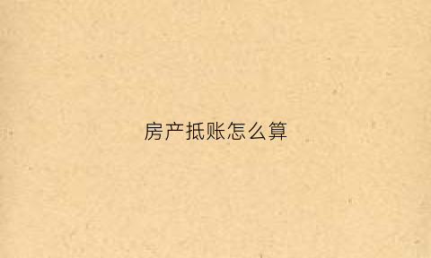 房产抵账怎么算(房产抵账怎么算钱)