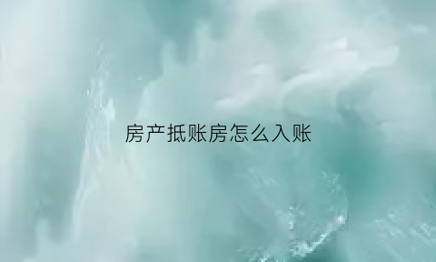 房产抵账房怎么入账(抵账房子)