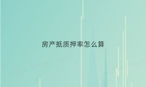 房产抵质押率怎么算(房产抵押率计算公式)
