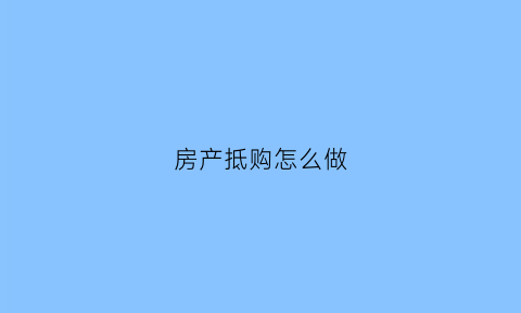 房产抵购怎么做(房产抵账如何账务处理)