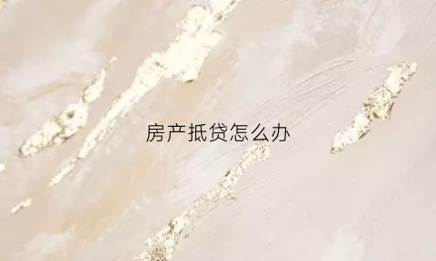房产抵贷怎么办(房产抵押贷款怎么办理流程)