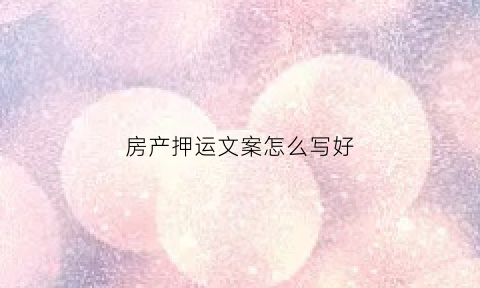 房产押运文案怎么写好(房产扺押流程)