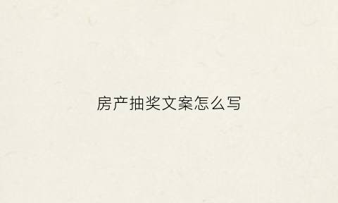 房产抽奖文案怎么写(房产公司抽奖活动)