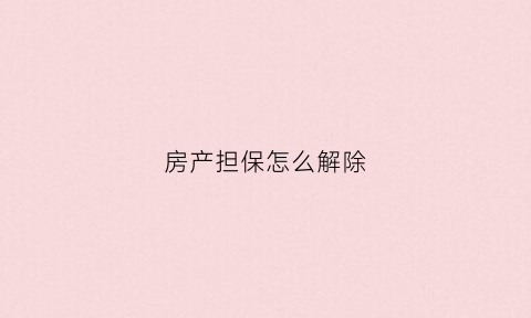 房产担保怎么解除(房产担保是什么意思)