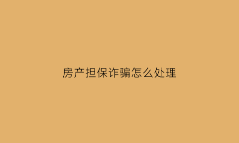 房产担保诈骗怎么处理(房产担保诈骗怎么处理的)