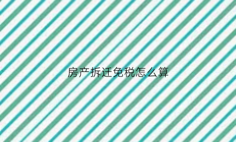 房产拆迁免税怎么算(房产拆迁免税怎么算税费)