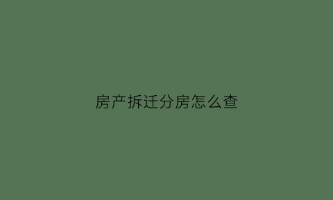 房产拆迁分房怎么查(房产拆迁分房怎么查房产证)