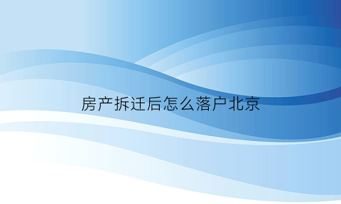 房产拆迁后怎么落户北京(北京拆迁户)