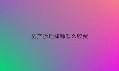 房产拆迁律师怎么收费(拆迁房子律师)