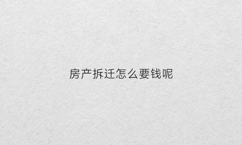 房产拆迁怎么要钱呢(房屋拆迁要经过哪些程序)