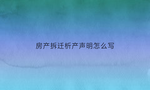 房产拆迁析产声明怎么写(拆迁析产是什么意思)