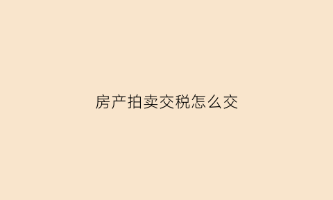 房产拍卖交税怎么交(房屋拍卖税收怎么交)